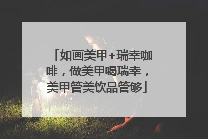 如画美甲+瑞幸咖啡，做美甲喝瑞幸，美甲管美饮品管够