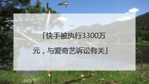 快手被执行3300万元，与爱奇艺诉讼有关