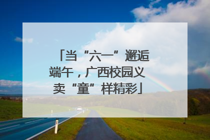 当“六一”邂逅端午，广西校园义卖“童”样精彩