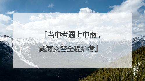 当中考遇上中雨，威海交警全程护考