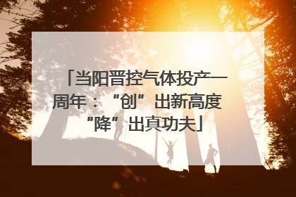 当阳晋控气体投产一周年：“创”出新高度 “降”出真功夫
