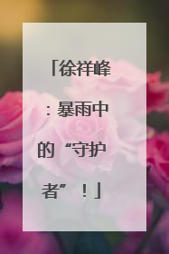 徐祥峰：暴雨中的“守护者”！