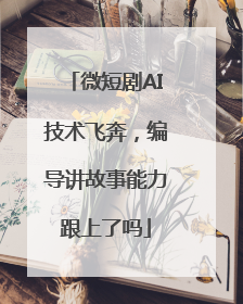 微短剧AI技术飞奔，编导讲故事能力跟上了吗