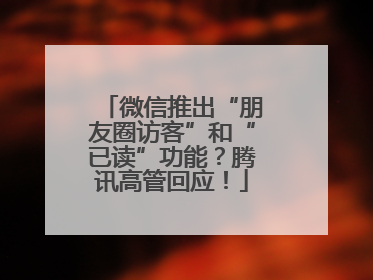 微信推出“朋友圈访客”和“已读”功能？腾讯高管回应！