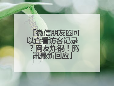 微信朋友圈可以查看访客记录？网友炸锅！腾讯最新回应