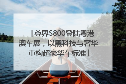 尊界S800登陆粤港澳车展，以黑科技与奢华重构超豪华车标准