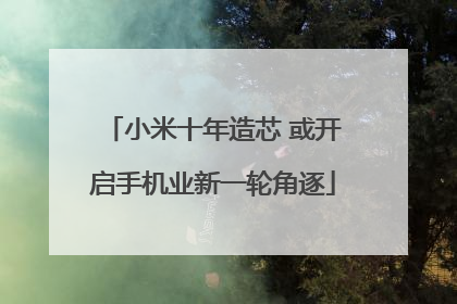 小米十年造芯 或开启手机业新一轮角逐