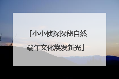 小小侦探探秘自然 端午文化焕发新光
