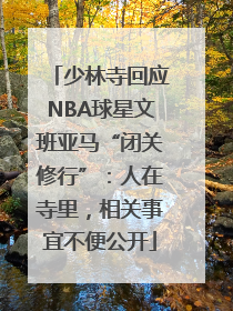 少林寺回应NBA球星文班亚马“闭关修行”：人在寺里，相关事宜不便公开