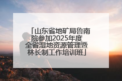 山东省地矿局鲁南院参加2025年度全省湿地资源管理暨林长制工作培训班