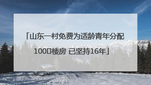 山东一村免费为适龄青年分配100㎡楼房 已坚持16年