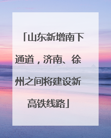 山东新增南下通道，济南、徐州之间将建设新高铁线路