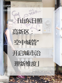 山东日照高新区：“空中城管”开启城市治理新维度