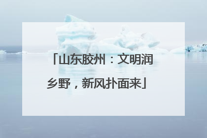 山东胶州：文明润乡野，新风扑面来