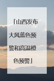 山西发布大风蓝色预警和高温橙色预警