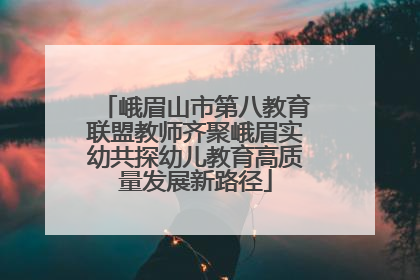 峨眉山市第八教育联盟教师齐聚峨眉实幼共探幼儿教育高质量发展新路径