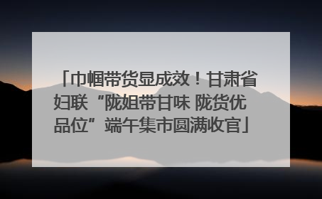 巾帼带货显成效！甘肃省妇联“陇姐带甘味 陇货优品位”端午集市圆满收官