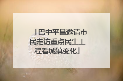 巴中平昌邀请市民走访重点民生工程看城镇变化