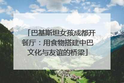 巴基斯坦女孩成都开餐厅：用食物搭建中巴文化与友谊的桥梁