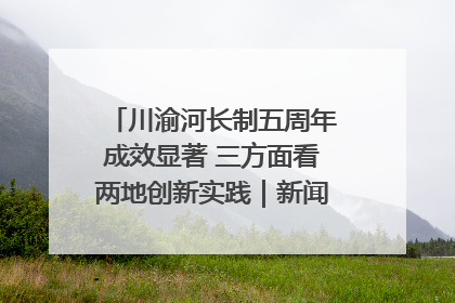 川渝河长制五周年成效显著 三方面看两地创新实践｜新闻发布最前线