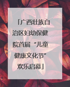 广西壮族自治区妇幼保健院首届“儿童健康文化节”欢乐启幕