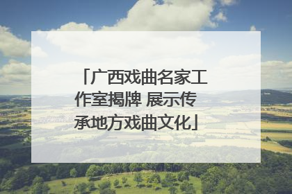 广西戏曲名家工作室揭牌 展示传承地方戏曲文化
