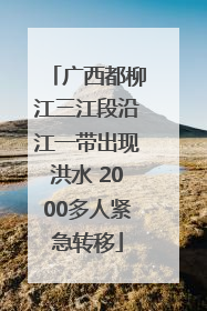 广西都柳江三江段沿江一带出现洪水 2000多人紧急转移