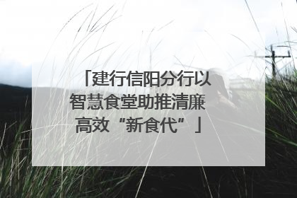 建行信阳分行以智慧食堂助推清廉高效“新食代”