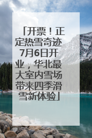 开票！正定热雪奇迹7月6日开业，华北最大室内雪场带来四季滑雪新体验