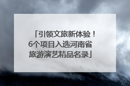 引领文旅新体验！6个项目入选河南省旅游演艺精品名录