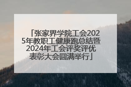 张家界学院工会2025年教职工健康跑总结暨2024年工会评奖评优表彰大会圆满举行