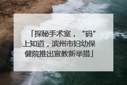 探秘手术室，“码”上知道，滨州市妇幼保健院推出宣教新举措