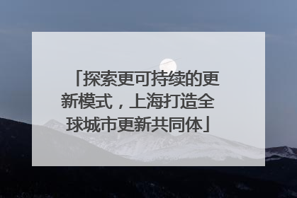 探索更可持续的更新模式，上海打造全球城市更新共同体