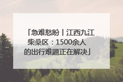 急难愁盼丨江西九江柴桑区：1500余人的出行难题正在解决