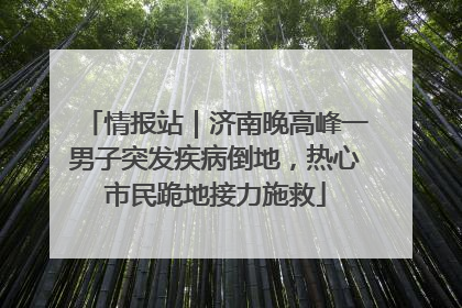 情报站｜济南晚高峰一男子突发疾病倒地，热心市民跪地接力施救