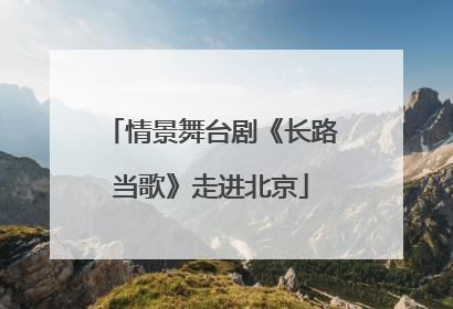 情景舞台剧《长路当歌》走进北京