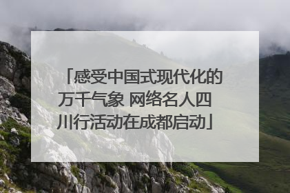 感受中国式现代化的万千气象 网络名人四川行活动在成都启动