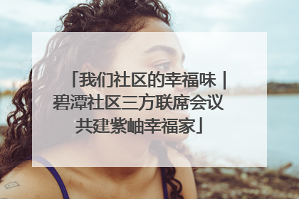 我们社区的幸福味｜碧潭社区三方联席会议共建紫岫幸福家