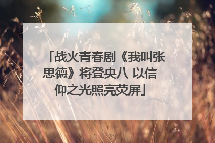 战火青春剧《我叫张思德》将登央八 以信仰之光照亮荧屏