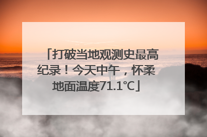 打破当地观测史最高纪录！今天中午，怀柔地面温度71.1℃