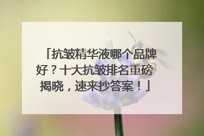 抗皱精华液哪个品牌好？十大抗皱排名重磅揭晓，速来抄答案！