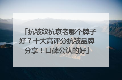 抗皱纹抗衰老哪个牌子好？十大高评分抗皱品牌分享！口碑公认的好