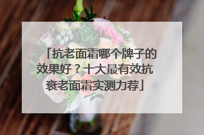 抗老面霜哪个牌子的效果好？十大最有效抗衰老面霜实测力荐