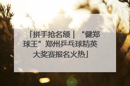 拼手抢名额｜“健郑球王”郑州乒乓球精英大奖赛报名火热