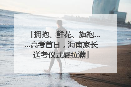 拥抱、鲜花、旗袍……高考首日，海南家长送考仪式感拉满