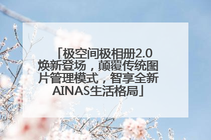 极空间极相册2.0焕新登场，颠覆传统图片管理模式，智享全新AINAS生活格局