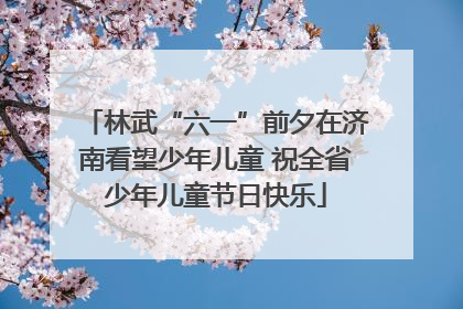 林武“六一”前夕在济南看望少年儿童 祝全省少年儿童节日快乐