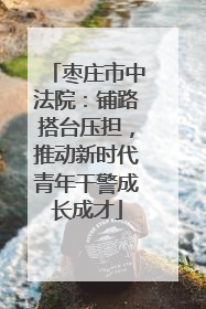 枣庄市中法院：铺路搭台压担，推动新时代青年干警成长成才