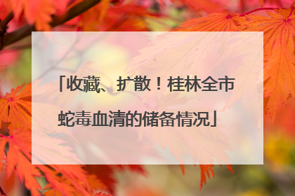收藏、扩散！桂林全市蛇毒血清的储备情况