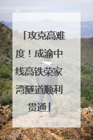 攻克高难度！成渝中线高铁荣家湾隧道顺利贯通